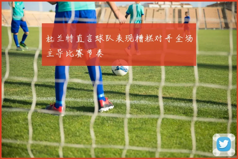 杜兰特直言球队表现糟糕对手全场主导比赛节奏