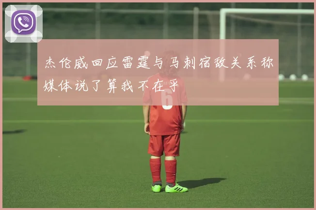 杰伦威回应雷霆与马刺宿敌关系称媒体说了算我不在乎