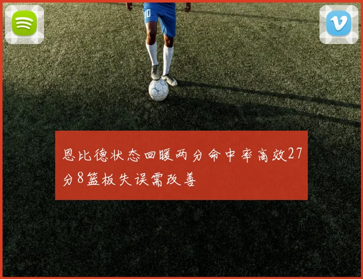 恩比德状态回暖两分命中率高效27分8篮板失误需改善