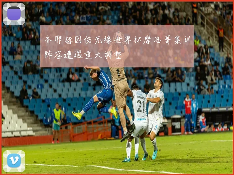 齐耶赫因伤无缘世界杯摩洛哥集训阵容遭遇重大调整