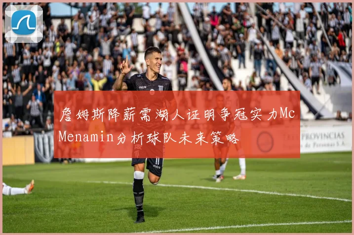 詹姆斯降薪需湖人证明争冠实力McMenamin分析球队未来策略