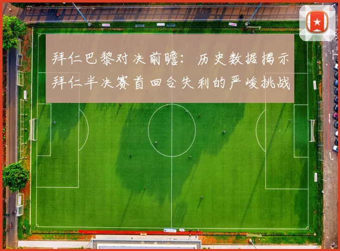 拜仁巴黎对决前瞻：历史数据揭示拜仁半决赛首回合失利的严峻挑战