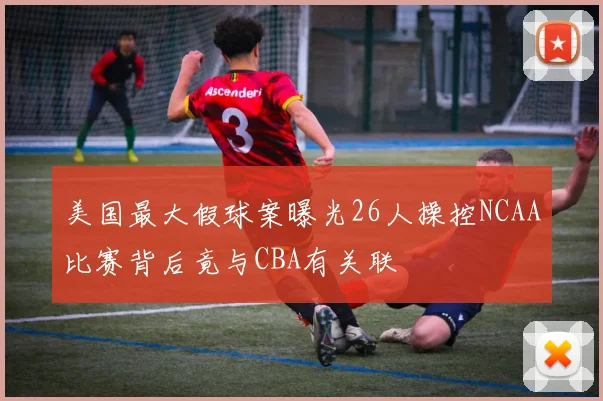 美国最大假球案曝光26人操控NCAA比赛背后竟与CBA有关联