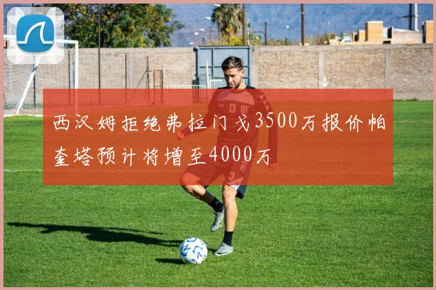 西汉姆拒绝弗拉门戈3500万报价帕奎塔预计将增至4000万