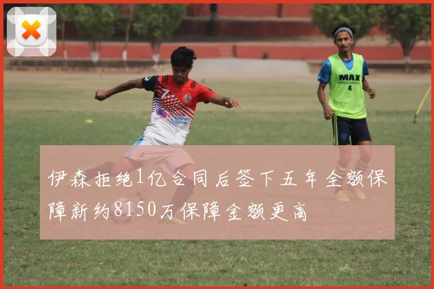 伊森拒绝1亿合同后签下五年全额保障新约8150万保障金额更高