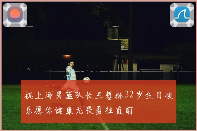 祝上海男篮队长王哲林32岁生日快乐愿你健康无畏勇往直前