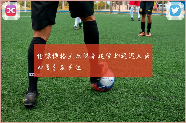 伦德博格主动联系追梦却迟迟未获回复引发关注