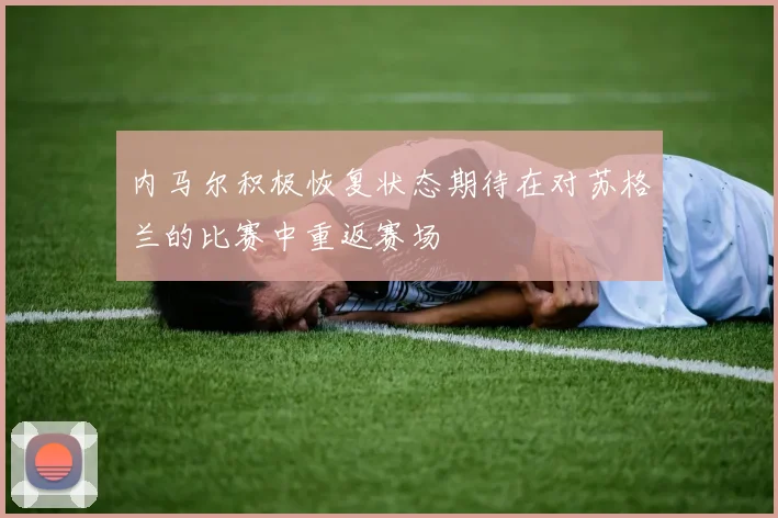 内马尔积极恢复状态期待在对苏格兰的比赛中重返赛场