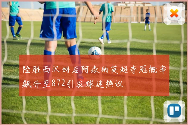 险胜西汉姆后阿森纳英超夺冠概率飙升至872引发球迷热议