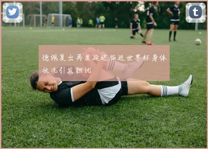 德佩复出再度延迟临近世界杯身体状况引发担忧
